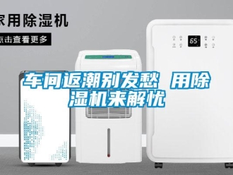 企業(yè)新聞車間返潮別發(fā)愁 用除濕機(jī)來解憂