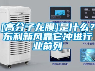 企業(yè)新聞[高分子龍膜]是什么？東利新風(fēng)靠它沖進(jìn)行業(yè)前列