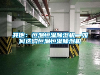知識(shí)百科其他：恒溫恒濕除濕機(jī)—如何選購(gòu)恒溫恒濕除濕機(jī)