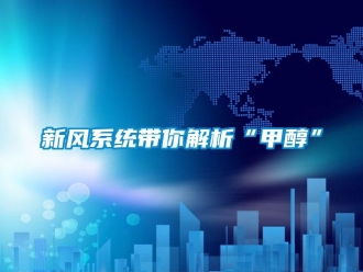 知識百科新風系統(tǒng)帶你解析“甲醇”