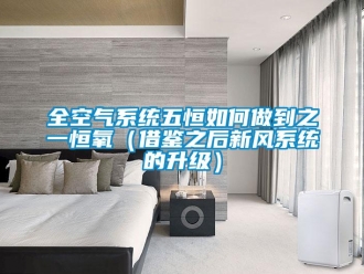 企業(yè)新聞全空氣系統(tǒng)五恒如何做到之一恒氧（借鑒之后新風(fēng)系統(tǒng)的升級）