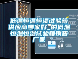 知識百科低溫恒溫恒濕試驗(yàn)箱供應(yīng)商哪家好_的低溫恒溫恒濕試驗(yàn)箱銷售廠家