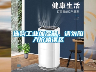 知識百科選購工業(yè)加濕器，請勿陷入價格誤區(qū)