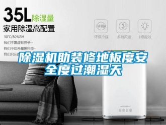 企業(yè)新聞除濕機(jī)助裝修地板度安全度過(guò)潮濕天