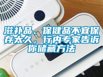 知識百科滋補(bǔ)品、保健品不宜保存太久，行內(nèi)專家告訴你儲藏方法
