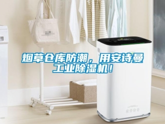 企業(yè)新聞煙草倉(cāng)庫(kù)防潮，用安詩(shī)曼工業(yè)除濕機(jī)！