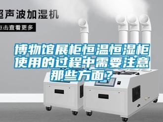 知識百科博物館展柜恒溫恒濕柜使用的過程中需要注意那些方面？