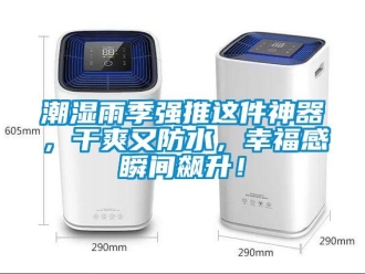 企業(yè)新聞潮濕雨季強(qiáng)推這件神器，干爽又防水，幸福感瞬間飆升！