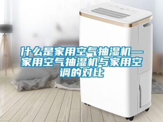 企業(yè)新聞什么是家用空氣抽濕機—家用空氣抽濕機與家用空調(diào)的對比