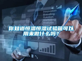 知識百科你知道恒溫恒濕試驗箱可以用來做什么嗎？