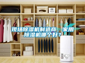 知識百科現(xiàn)場除濕機制造商，家用除濕機哪個好？