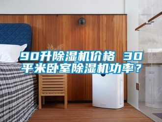 企業(yè)新聞90升除濕機價格 30平米臥室除濕機功率？