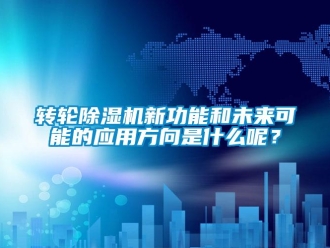 知識(shí)百科轉(zhuǎn)輪除濕機(jī)新功能和未來(lái)可能的應(yīng)用方向是什么呢？