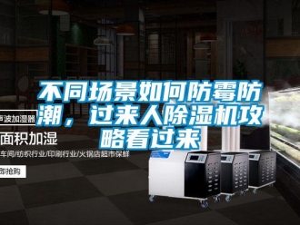 企業(yè)新聞不同場景如何防霉防潮，過來人除濕機(jī)攻略看過來