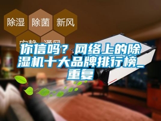 企業(yè)新聞你信嗎？網(wǎng)絡(luò)上的除濕機(jī)十大品牌排行榜_重復(fù)