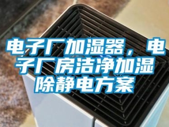 企業(yè)新聞電子廠加濕器，電子廠房潔凈加濕除靜電方案