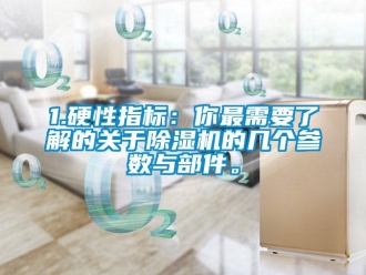企業(yè)新聞1.硬性指標(biāo)：你最需要了解的關(guān)于除濕機(jī)的幾個參數(shù)與部件。