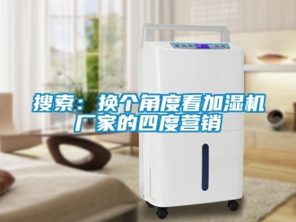 知識(shí)百科搜索：換個(gè)角度看加濕機(jī)廠家的四度營(yíng)銷
