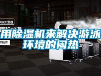 知識百科用除濕機(jī)來解決游泳環(huán)境的悶熱