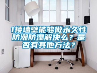 企業(yè)新聞1樓墻壁能夠做永久性防潮防濕解決么？是否有其他方法？