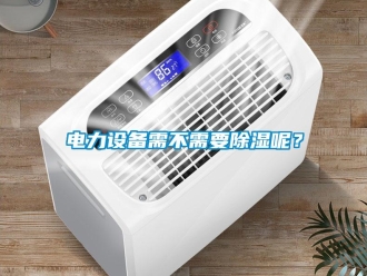 企業(yè)新聞電力設(shè)備需不需要除濕呢？