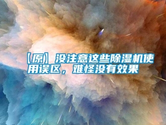 企業(yè)新聞【原】沒注意這些除濕機(jī)使用誤區(qū)，難怪沒有效果