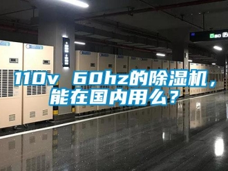 企業(yè)新聞110v 60hz的除濕機(jī)，能在國(guó)內(nèi)用么？