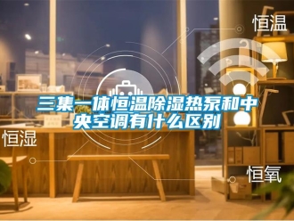 知識(shí)百科三集一體恒溫除濕熱泵和中央空調(diào)有什么區(qū)別