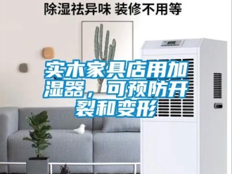 知識百科實(shí)木家具店用加濕器，可預(yù)防開裂和變形