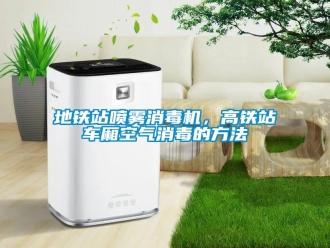 企業(yè)新聞地鐵站噴霧消毒機，高鐵站車廂空氣消毒的方法