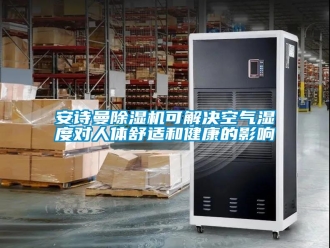 企業(yè)新聞安詩曼除濕機可解決空氣濕度對人體舒適和健康的影響