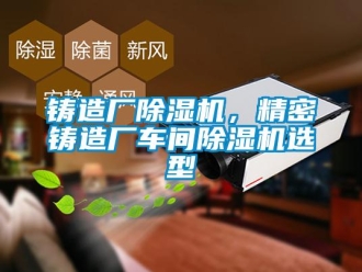 知識(shí)百科鑄造廠除濕機(jī)，精密鑄造廠車間除濕機(jī)選型