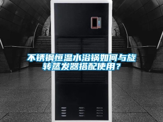 知識(shí)百科不銹鋼恒溫水浴鍋如何與旋轉(zhuǎn)蒸發(fā)器搭配使用？