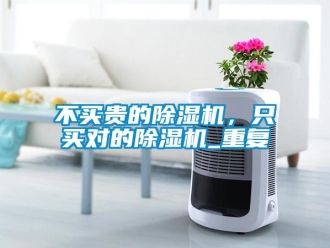 企業(yè)新聞不買貴的除濕機(jī)，只買對(duì)的除濕機(jī)_重復(fù)