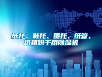 知識百科紙托、鞋托、蛋托、紙管、紙箱烘干用除濕機