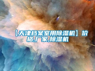 企業(yè)新聞【天津檔案室用除濕機(jī)】價格,廠家,除濕機(jī)
