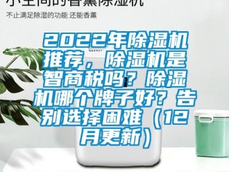 企業(yè)新聞2022年除濕機(jī)推薦，除濕機(jī)是智商稅嗎？除濕機(jī)哪個(gè)牌子好？告別選擇困難（12月更新）