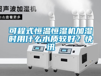 知識百科可程式恒溫恒濕機(jī)加濕時用什么水質(zhì)較好？快訊