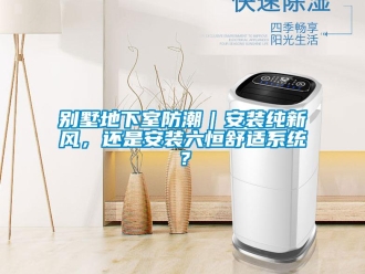 企業(yè)新聞別墅地下室防潮｜安裝純新風(fēng)，還是安裝六恒舒適系統(tǒng)？