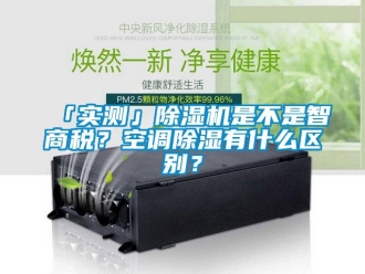 企業(yè)新聞「實(shí)測(cè)」除濕機(jī)是不是智商稅？空調(diào)除濕有什么區(qū)別？