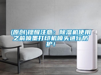 企業(yè)新聞(原創(chuàng))提醒注意：除濕機(jī)使用之前噴墨打印機(jī)噴頭進(jìn)行防護(hù)！