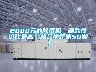 企業(yè)新聞2000元的除濕機(jī)，哪款性價(jià)比最高【極品橫評第50期】