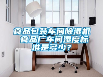 知識(shí)百科食品包裝車間除濕機(jī) 食品廠車間濕度標(biāo)準(zhǔn)是多少？