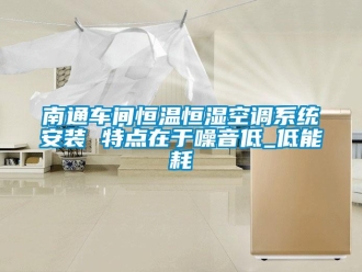 知識百科南通車間恒溫恒濕空調(diào)系統(tǒng)安裝 特點在于噪音低_低能耗
