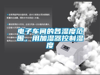 企業(yè)新聞電子車間的各濕度范圍，用加濕器控制濕度