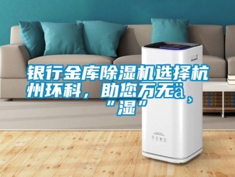 知識(shí)百科銀行金庫(kù)除濕機(jī)選擇杭州環(huán)科，助您萬(wàn)無(wú)一“濕”