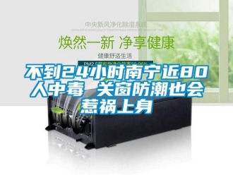 企業(yè)新聞不到24小時(shí)南寧近80人中毒 關(guān)窗防潮也會(huì)惹禍上身