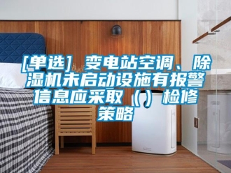 企業(yè)新聞[單選] 變電站空調(diào)、除濕機(jī)未啟動(dòng)設(shè)施有報(bào)警信息應(yīng)采?。ǎz修策略