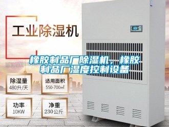 知識(shí)百科橡膠制品廠除濕機(jī)，橡膠制品廠濕度控制設(shè)備