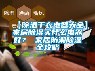 企業(yè)新聞【除濕干衣電器大全】家居除濕買什么電器好？ 家居防潮除濕全攻略